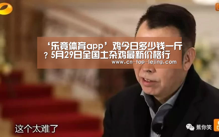 ‘乐竟体育app’鸡今日多少钱一斤?5月29日全国土杂鸡最新价格行情(图3) 乐竟app