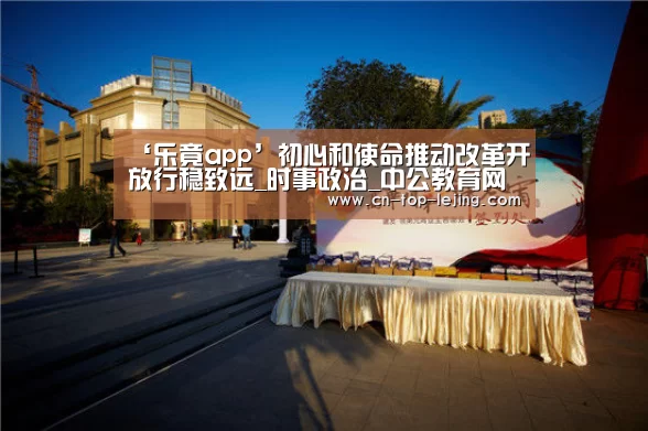 ‘乐竟app’初心和使命推动改革开放行稳致远_时事政治_中公教育网(图3) 乐竟体育官方